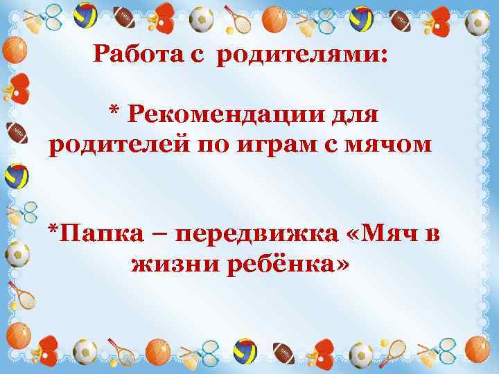 Работа с родителями: * Рекомендации для родителей по играм с мячом *Папка – передвижка