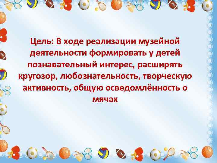 Цель: В ходе реализации музейной деятельности формировать у детей познавательный интерес, расширять кругозор, любознательность,