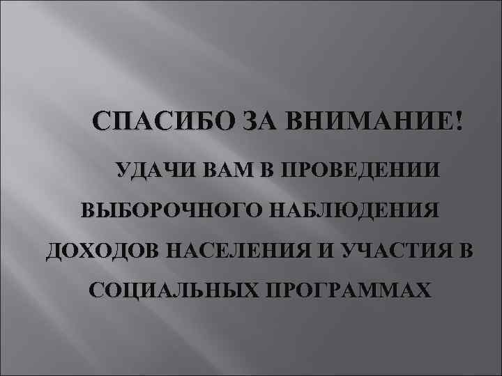 СПАСИБО ЗА ВНИМАНИЕ! УДАЧИ ВАМ В ПРОВЕДЕНИИ ВЫБОРОЧНОГО НАБЛЮДЕНИЯ ДОХОДОВ НАСЕЛЕНИЯ И УЧАСТИЯ В