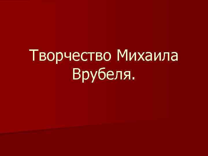 Творчество Михаила Врубеля. 
