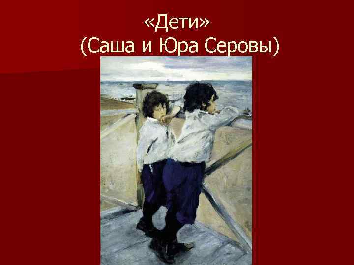  «Дети» (Саша и Юра Серовы) 