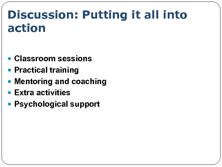 Discussion: Putting it all into action Classroom sessions Practical training Mentoring and coaching Extra