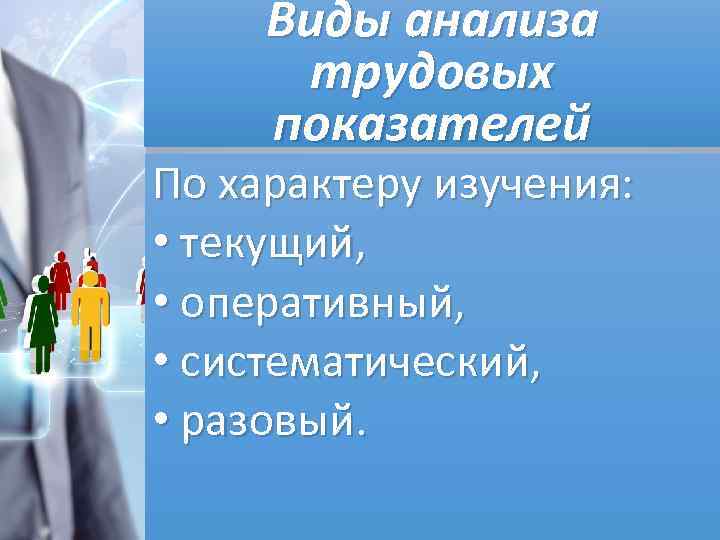 Виды анализа трудовых показателей По характеру изучения: • текущий, • оперативный, • систематический, •