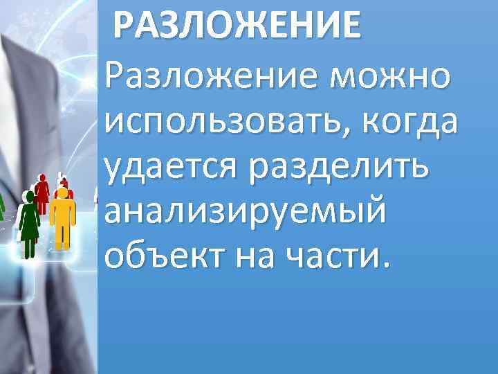  РАЗЛОЖЕНИЕ Разложение можно использовать, когда удается разделить анализируемый объект на части. 