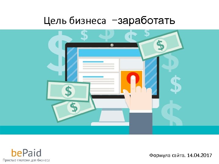 Цель бизнеса –заработать Формула сайта. 14. 04. 2017 