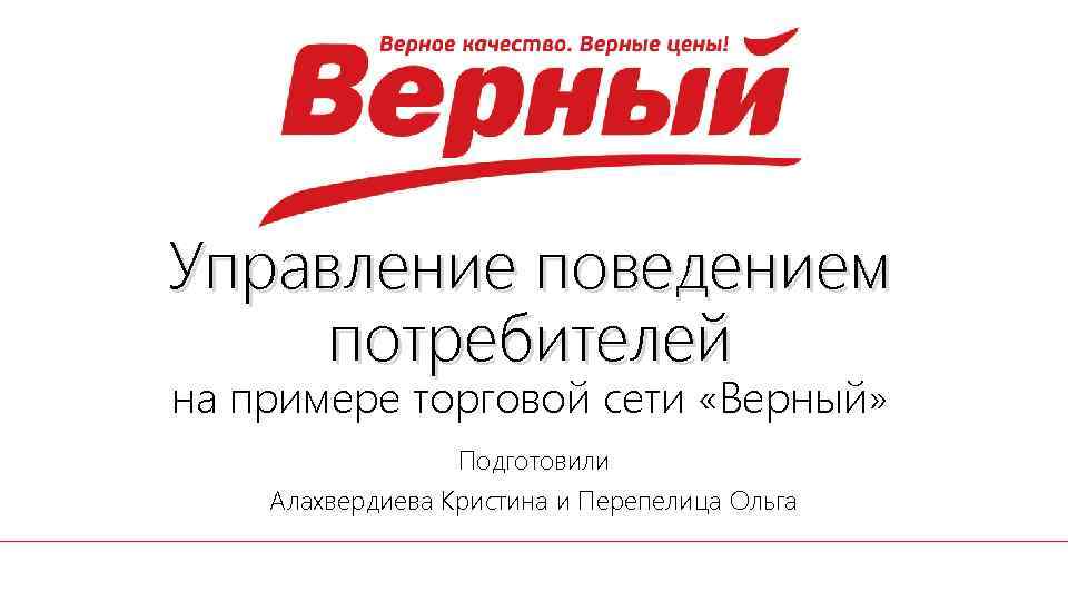 Управление поведением потребителей на примере торговой сети «Верный» Подготовили Алахвердиева Кристина и Перепелица Ольга