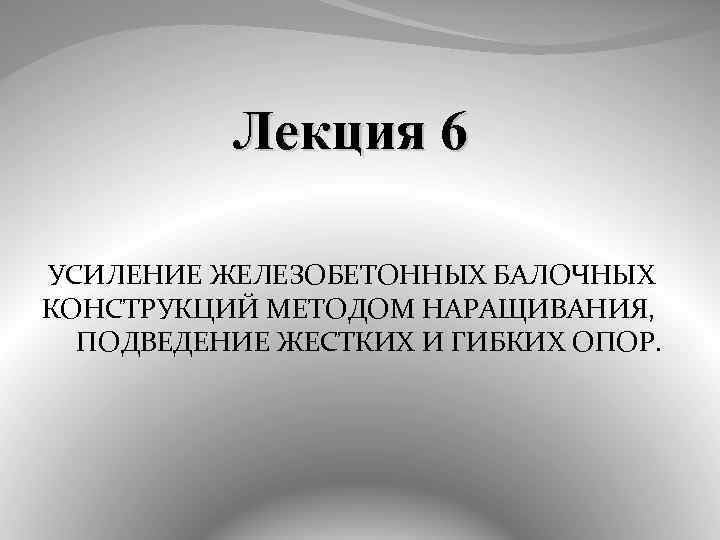 Лекция 6 УСИЛЕНИЕ ЖЕЛЕЗОБЕТОННЫХ БАЛОЧНЫХ КОНСТРУКЦИЙ МЕТОДОМ НАРАЩИВАНИЯ, ПОДВЕДЕНИЕ ЖЕСТКИХ И ГИБКИХ ОПОР. 