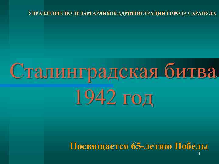 УПРАВЛЕНИЕ ПО ДЕЛАМ АРХИВОВ АДМИНИСТРАЦИИ ГОРОДА САРАПУЛА Сталинградская битва 1942 год Посвящается 65 -летию