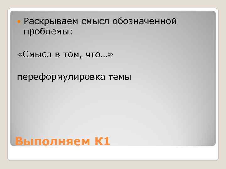  Раскрываем смысл обозначенной проблемы: «Смысл в том, что…» переформулировка темы Выполняем К 1