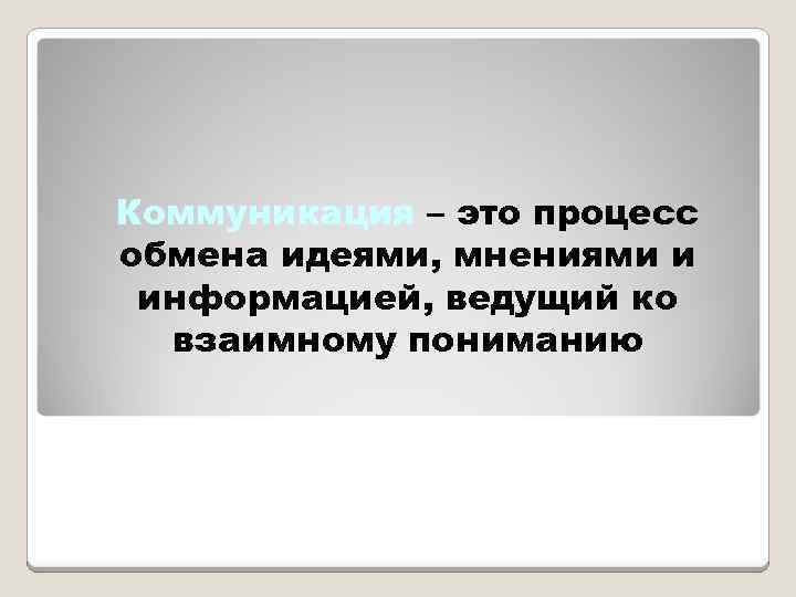 Коммуникация – это процесс обмена идеями, мнениями и информацией, ведущий ко взаимному пониманию 