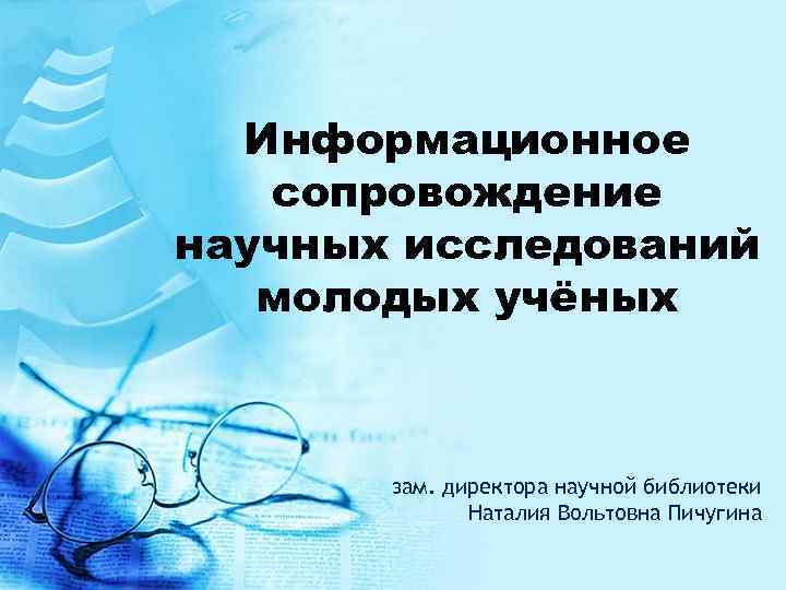 Информационное сопровождение научных исследований молодых учёных зам. директора научной библиотеки Наталия Вольтовна Пичугина 
