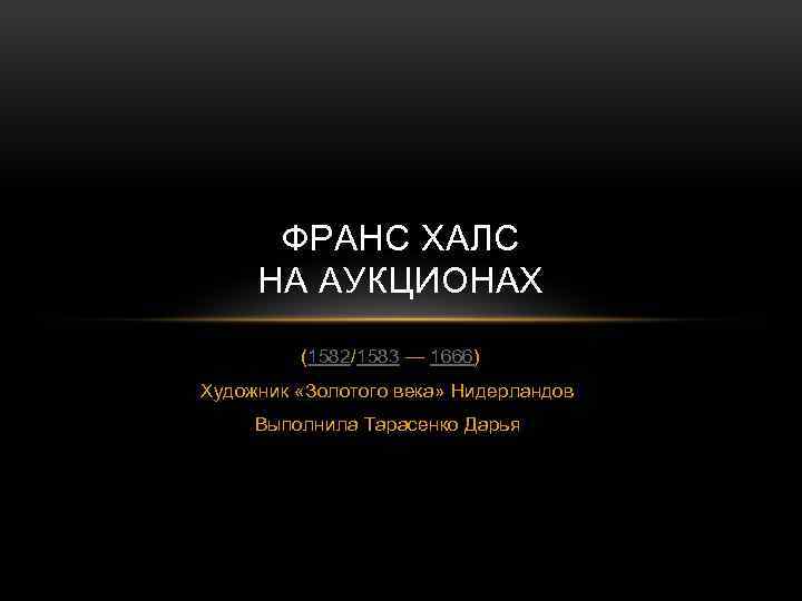 ФРАНС ХАЛС НА АУКЦИОНАХ (1582/1583 — 1666) Художник «Золотого века» Нидерландов Выполнила Тарасенко Дарья