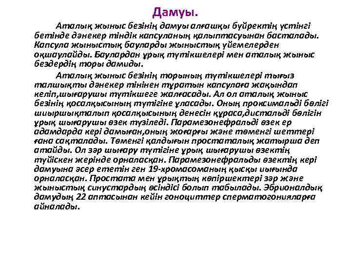 Дамуы. Аталық жыныс безінің дамуы алғашқы бүйректің үстінгі бетінде дәнекер тіндік капсуланың қалыптасуынан басталады.