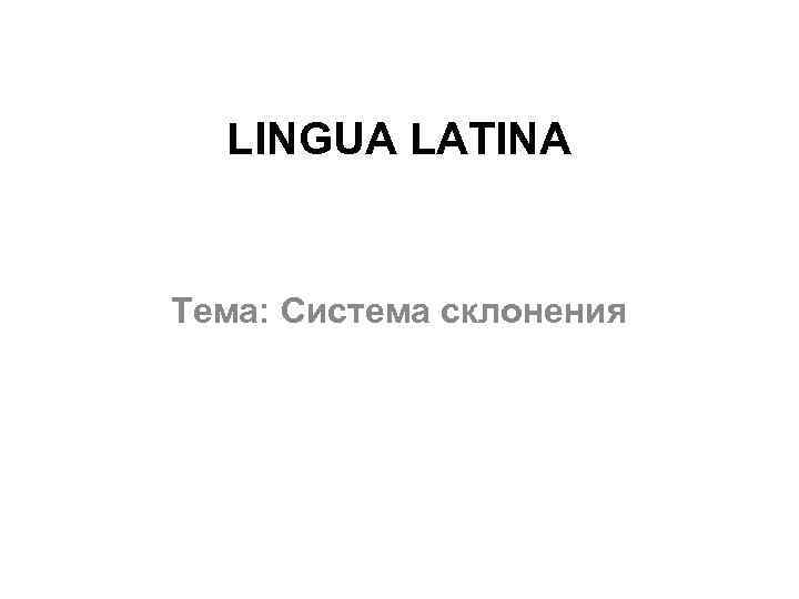 LINGUA LATINA Тема: Система склонения 