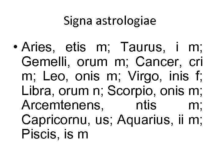 Signa astrologiae • Aries, etis m; Taurus, i m; Gemelli, orum m; Cancer, cri