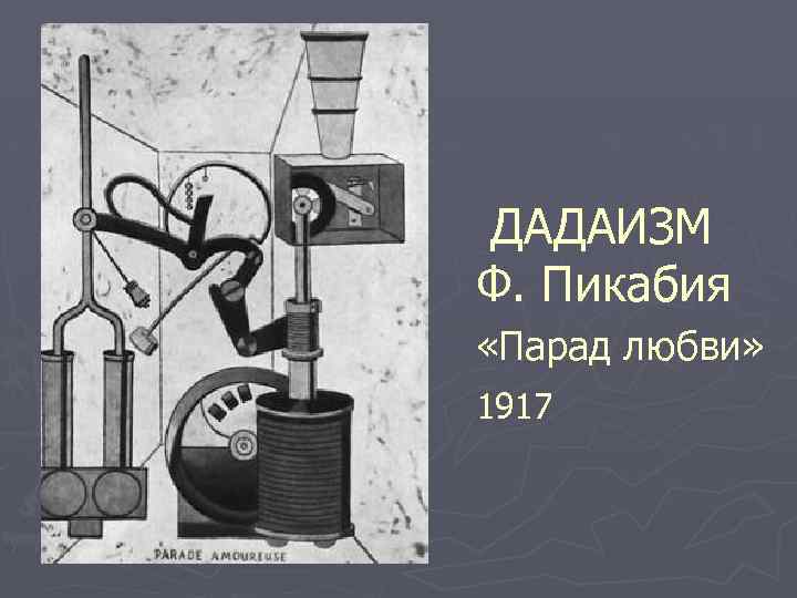  ДАДАИЗМ Ф. Пикабия «Парад любви» 1917 