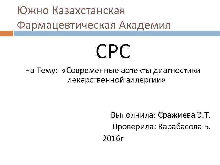 Южно Казахстанская Фармацевтическая Академия СРС На Тему: «Современные аспекты диагностики лекарственной аллергии» Выполнила: Сражиева