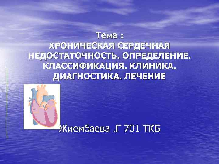 Тема : ХРОНИЧЕСКАЯ СЕРДЕЧНАЯ НЕДОСТАТОЧНОСТЬ. ОПРЕДЕЛЕНИЕ. КЛАССИФИКАЦИЯ. КЛИНИКА. ДИАГНОСТИКА. ЛЕЧЕНИЕ Жиембаева. Г 701 ТКБ