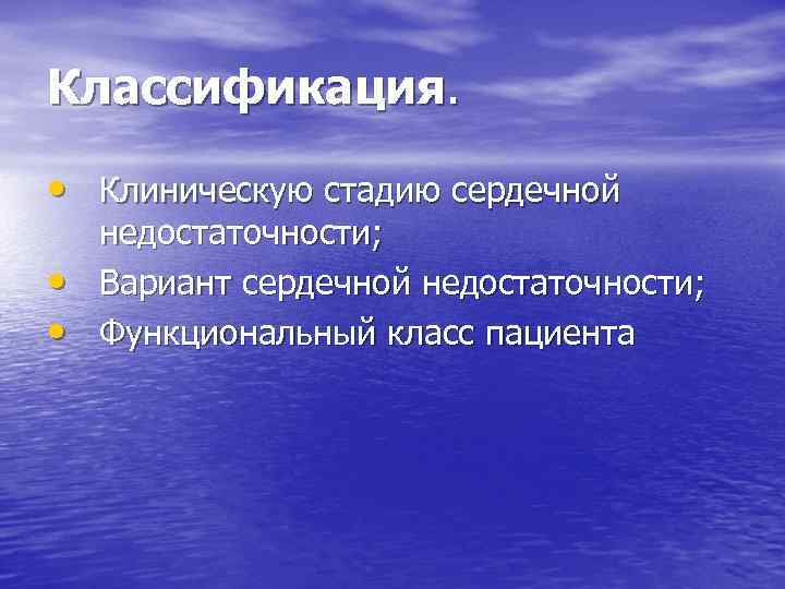 Классификация. • Клиническую стадию сердечной • • недостаточности; Вариант сердечной недостаточности; Функциональный класс пациента