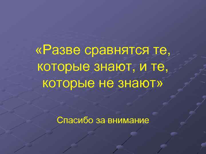  «Разве сравнятся те, которые знают, и те, которые не знают» Спасибо за внимание