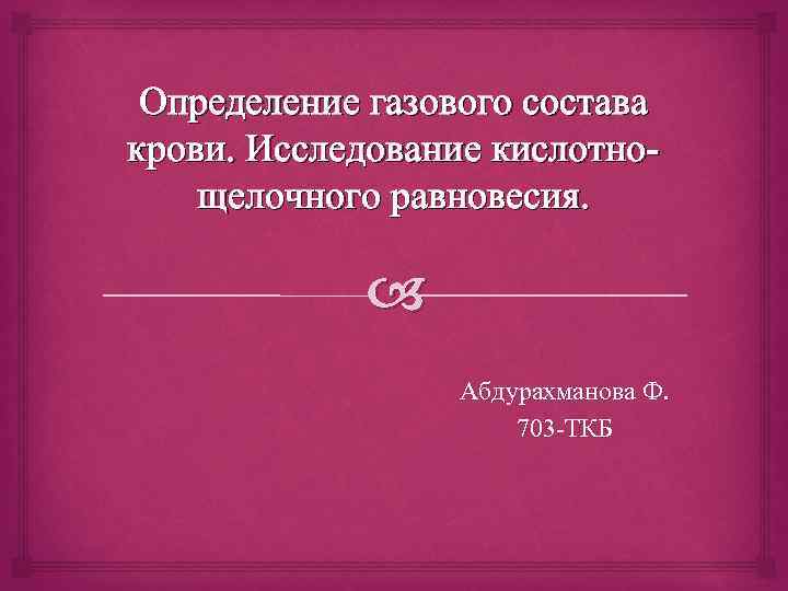 Определение газового состава крови. Исследование кислотнощелочного равновесия. Абдурахманова Ф. 703 -ТКБ 