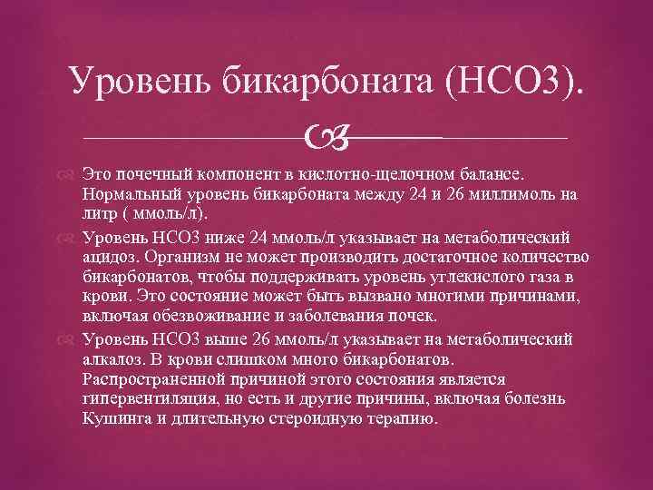 Уровень бикарбоната (HCO 3). Это почечный компонент в кислотно-щелочном балансе. Нормальный уровень бикарбоната между