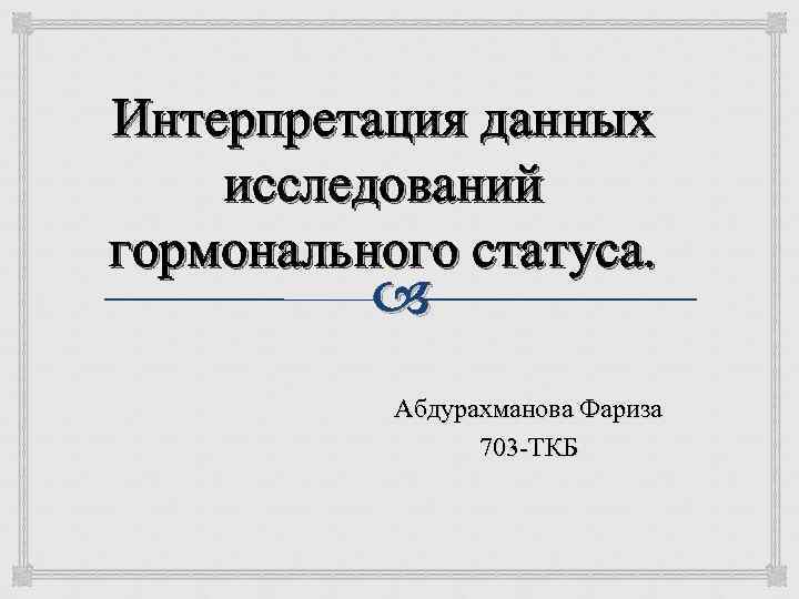 Интерпретация данных исследований гормонального статуса. Абдурахманова Фариза 703 -ТКБ 