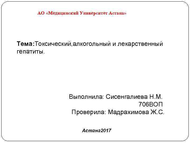 АО «Медицинский Университет Астана» Тема: Токсический, алкогольный и лекарственный гепатиты. Выполнила: Сисенгалиева Н. М.