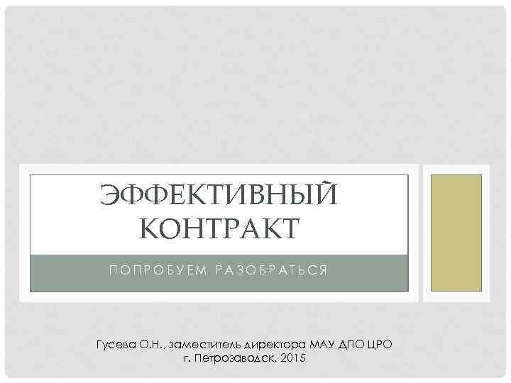ЭФФЕКТИВНЫЙ КОНТРАКТ ПОПРОБУЕМ РАЗОБРАТЬСЯ Гусева О. Н. , заместитель директора МАУ ДПО ЦРО г.