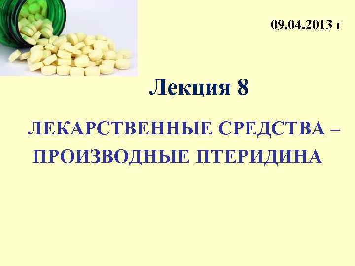 09. 04. 2013 г Лекция 8 ЛЕКАРСТВЕННЫЕ СРЕДСТВА – ПРОИЗВОДНЫЕ ПТЕРИДИНА 