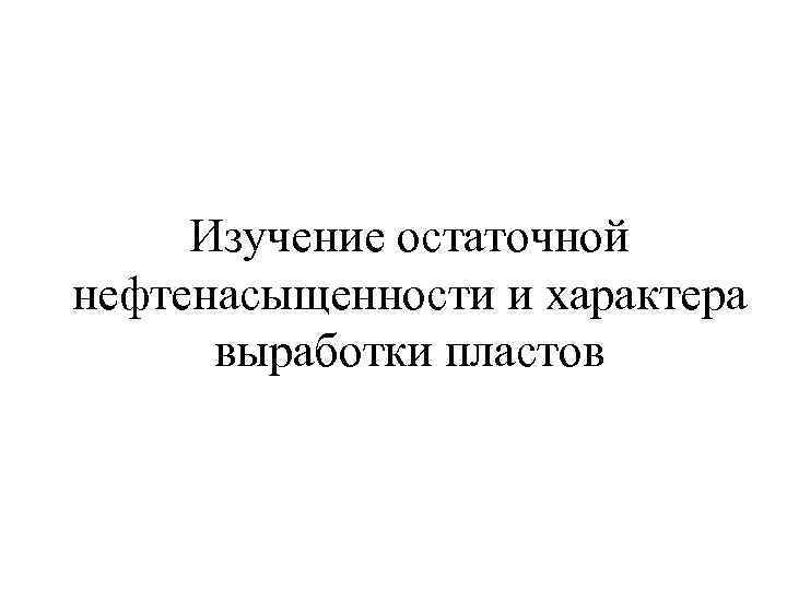 Изучение остаточной нефтенасыщенности и характера выработки пластов 