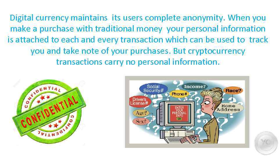 Digital currency maintains its users complete anonymity. When you make a purchase with traditional