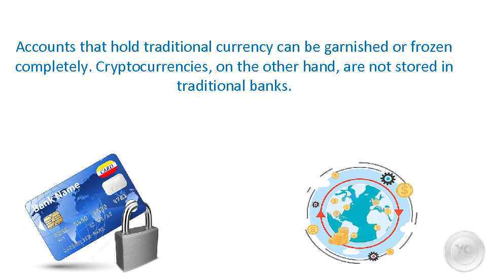 Accounts that hold traditional currency can be garnished or frozen completely. Cryptocurrencies, on the