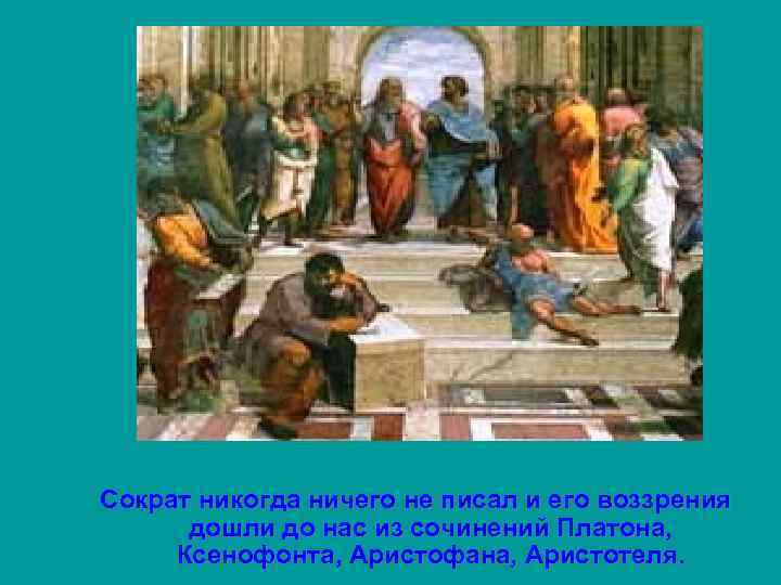 Сократ никогда ничего не писал и его воззрения дошли до нас из сочинений Платона,