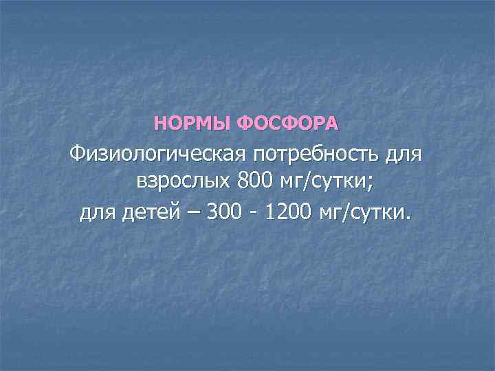 НОРМЫ ФОСФОРА Физиологическая потребность для взрослых 800 мг/сутки; для детей – 300 - 1200