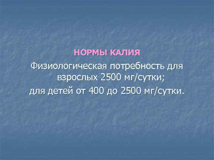 НОРМЫ КАЛИЯ Физиологическая потребность для взрослых 2500 мг/сутки; для детей от 400 до 2500