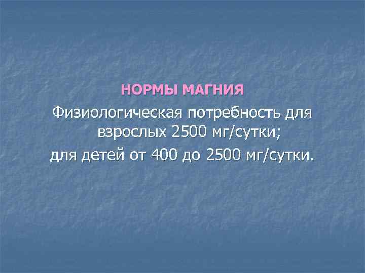 НОРМЫ МАГНИЯ Физиологическая потребность для взрослых 2500 мг/сутки; для детей от 400 до 2500