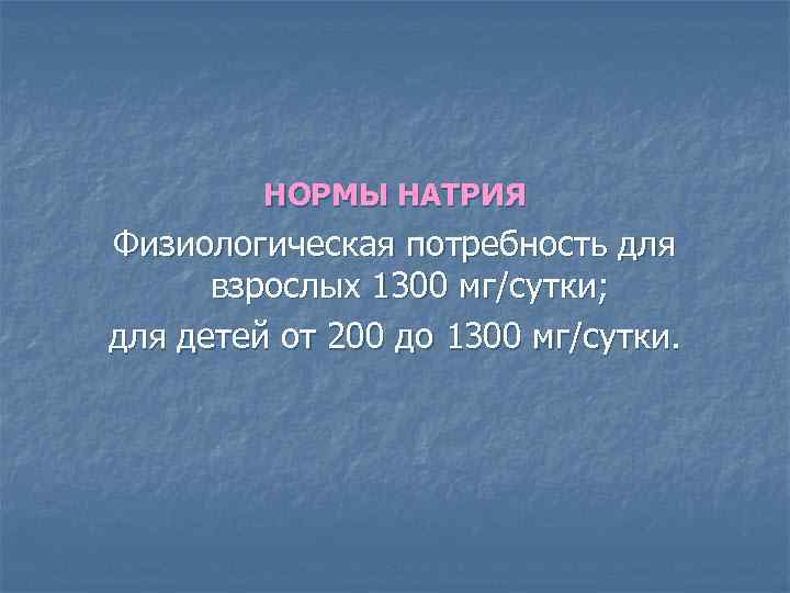 НОРМЫ НАТРИЯ Физиологическая потребность для взрослых 1300 мг/сутки; для детей от 200 до 1300