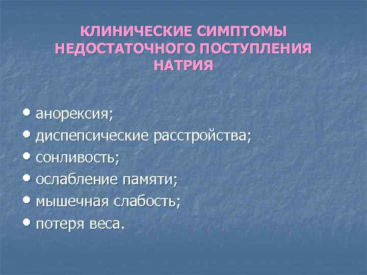 КЛИНИЧЕСКИЕ СИМПТОМЫ НЕДОСТАТОЧНОГО ПОСТУПЛЕНИЯ НАТРИЯ • анорексия; • диспепсические расстройства; • сонливость; • ослабление