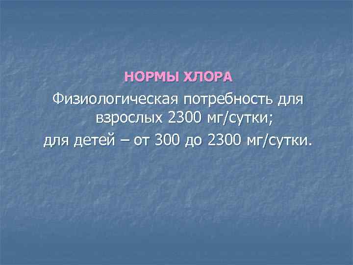 НОРМЫ ХЛОРА Физиологическая потребность для взрослых 2300 мг/сутки; для детей – от 300 до