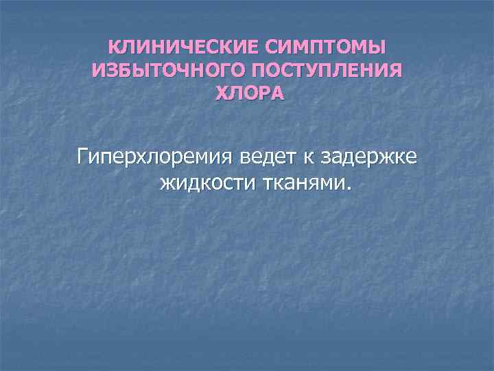КЛИНИЧЕСКИЕ СИМПТОМЫ ИЗБЫТОЧНОГО ПОСТУПЛЕНИЯ ХЛОРА Гиперхлоремия ведет к задержке жидкости тканями. 