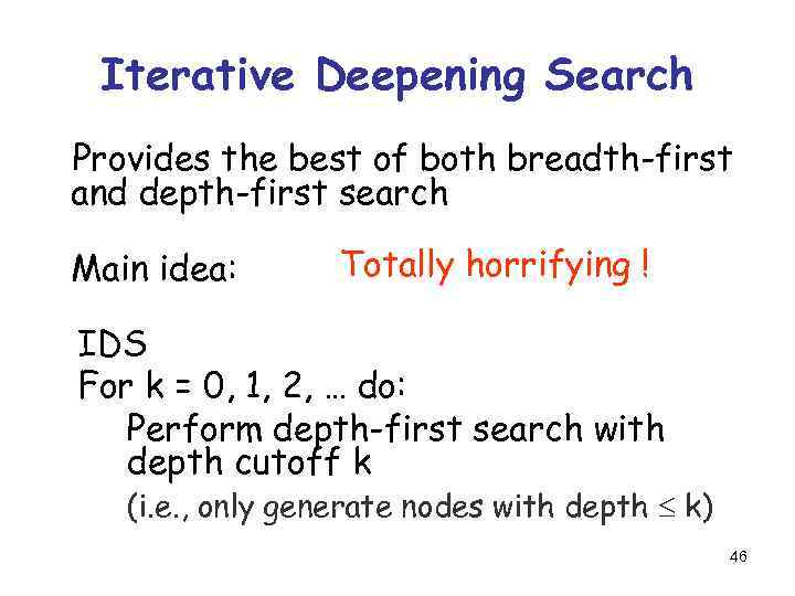 Iterative Deepening Search Provides the best of both breadth-first and depth-first search Main idea: