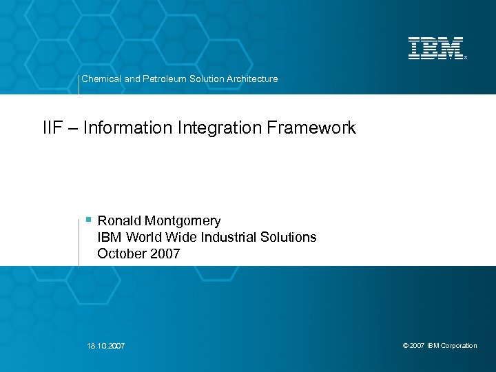 Chemical and Petroleum Solution Architecture IIF – Information Integration Framework § Ronald Montgomery IBM