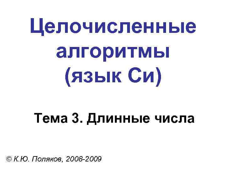 Целочисленные алгоритмы (язык Си) Тема 3. Длинные числа © К. Ю. Поляков, 2008 -2009