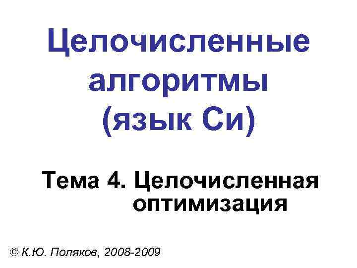 Целочисленные алгоритмы (язык Си) Тема 4. Целочисленная оптимизация © К. Ю. Поляков, 2008 -2009