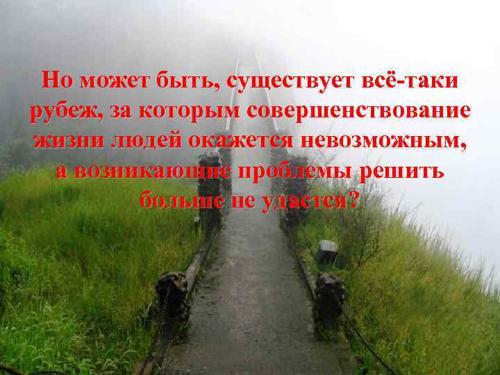 Но может быть, существует всё-таки рубеж, за которым совершенствование жизни людей окажется невозможным, а