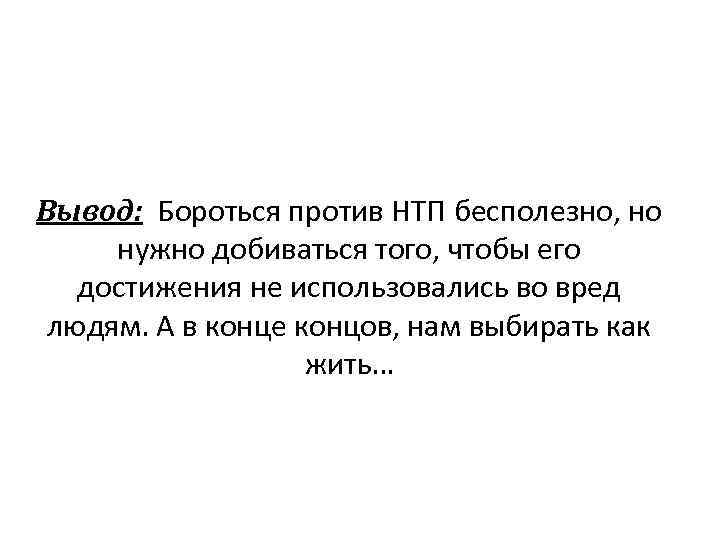 Вывод: Бороться против НТП бесполезно, но нужно добиваться того, чтобы его достижения не использовались