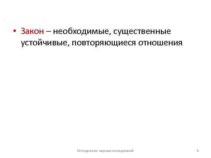  • Закон – необходимые, существенные устойчивые, повторяющиеся отношения Методология научных исследований 6 