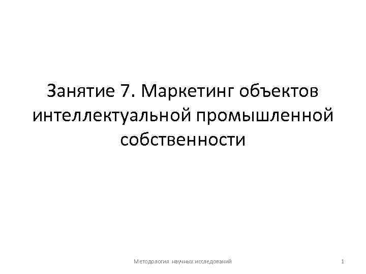 Занятие 7. Маркетинг объектов интеллектуальной промышленной собственности Методология научных исследований 1 