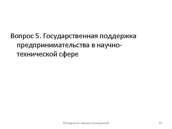 Вопрос 5. Государственная поддержка предпринимательства в научно технической сфере Методология научных исследований 35 